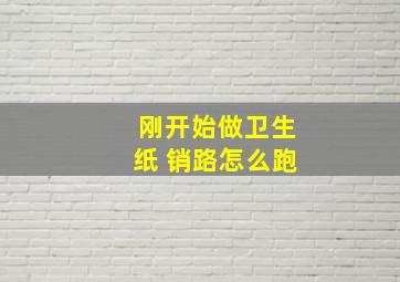 刚开始做卫生纸 销路怎么跑